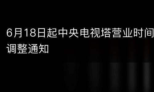 6月18日起中央电视塔营业时间调整通知