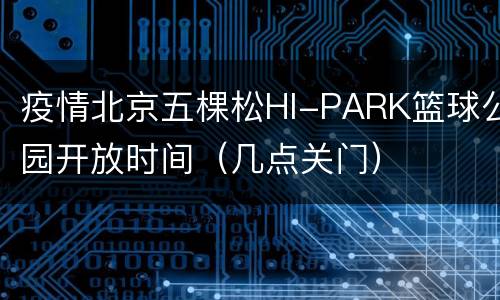 疫情北京五棵松HI-PARK篮球公园开放时间（几点关门）