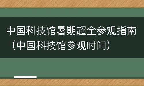 中国科技馆暑期超全参观指南（中国科技馆参观时间）