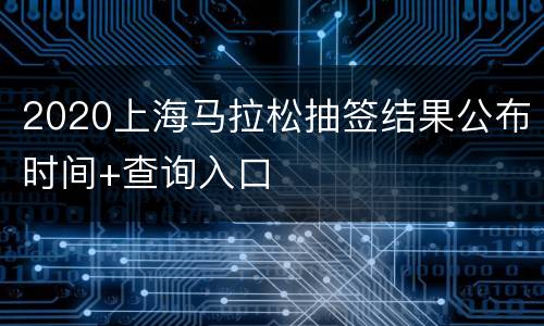 2020上海马拉松抽签结果公布时间+查询入口
