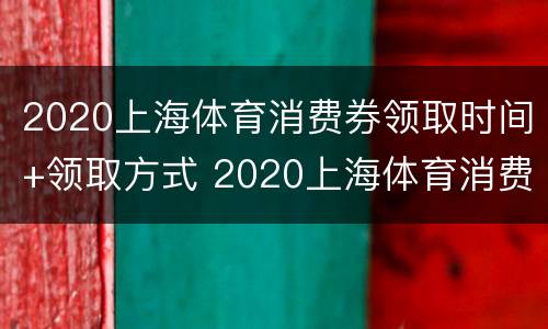2020上海体育消费券领取时间+领取方式 2020上海体育消费券结束时间
