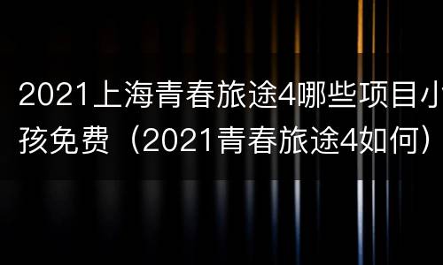 2021上海青春旅途4哪些项目小孩免费（2021青春旅途4如何）