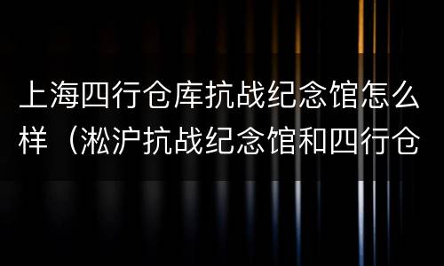 上海四行仓库抗战纪念馆怎么样（淞沪抗战纪念馆和四行仓库纪念馆哪个大）