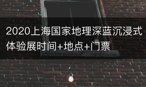 2020上海国家地理深蓝沉浸式体验展时间+地点+门票