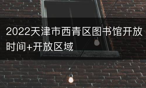 2022天津市西青区图书馆开放时间+开放区域