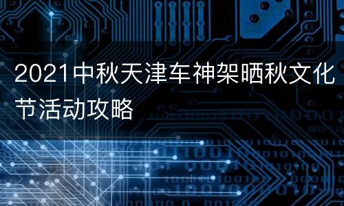 2021中秋天津车神架晒秋文化节活动攻略