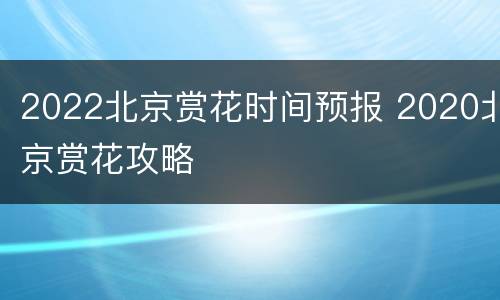 2022北京赏花时间预报 2020北京赏花攻略