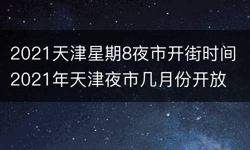 2021天津星期8夜市开街时间 2021年天津夜市几月份开放
