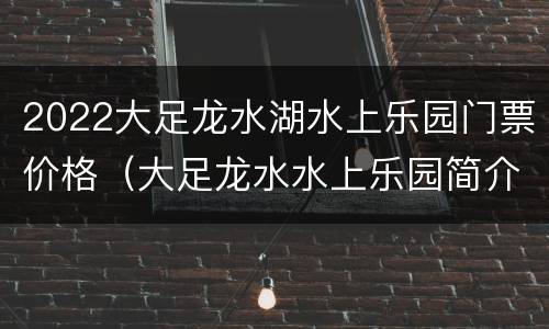 2022大足龙水湖水上乐园门票价格（大足龙水水上乐园简介）