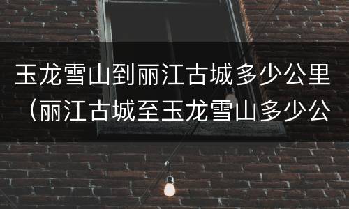 玉龙雪山到丽江古城多少公里（丽江古城至玉龙雪山多少公里）