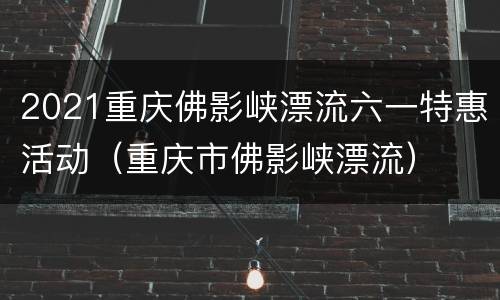 2021重庆佛影峡漂流六一特惠活动（重庆市佛影峡漂流）