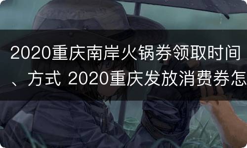 2020重庆南岸火锅券领取时间、方式 2020重庆发放消费券怎么领取