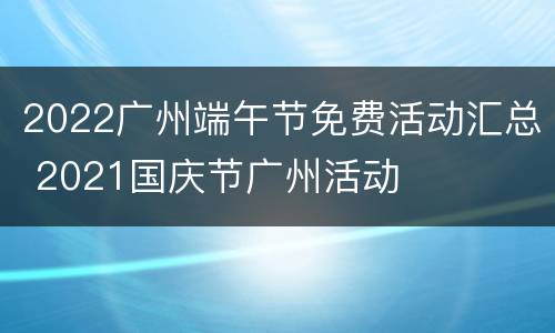 2022广州端午节免费活动汇总 2021国庆节广州活动