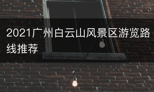 2021广州白云山风景区游览路线推荐