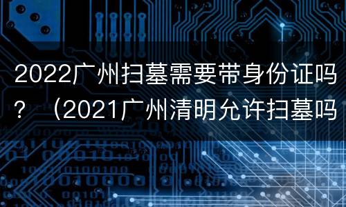 2022广州扫墓需要带身份证吗？（2021广州清明允许扫墓吗）