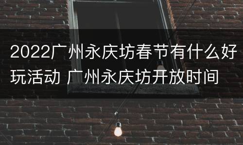 2022广州永庆坊春节有什么好玩活动 广州永庆坊开放时间