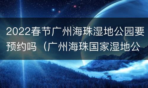 2022春节广州海珠湿地公园要预约吗（广州海珠国家湿地公园开放时间）