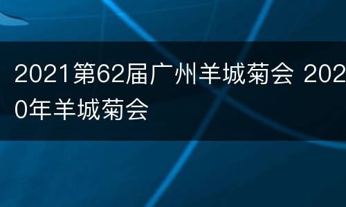 2021第62届广州羊城菊会 2020年羊城菊会