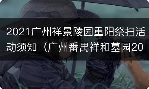 2021广州祥景陵园重阳祭扫活动须知（广州番禺祥和墓园2021年清明可以拜祭?）