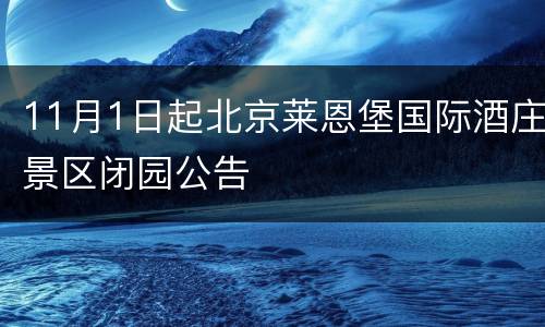 11月1日起北京莱恩堡国际酒庄景区闭园公告
