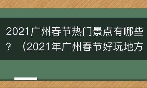 2021广州春节热门景点有哪些？（2021年广州春节好玩地方）
