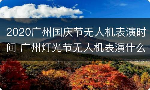 2020广州国庆节无人机表演时间 广州灯光节无人机表演什么时候开始2020