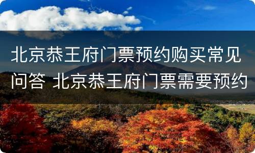 北京恭王府门票预约购买常见问答 北京恭王府门票需要预约吗
