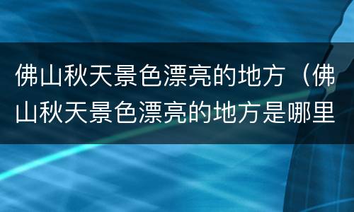 佛山秋天景色漂亮的地方（佛山秋天景色漂亮的地方是哪里）