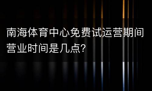 南海体育中心免费试运营期间营业时间是几点？