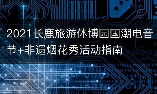 2021长鹿旅游休博园国潮电音节+非遗烟花秀活动指南
