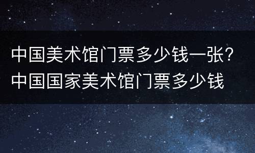 中国美术馆门票多少钱一张? 中国国家美术馆门票多少钱