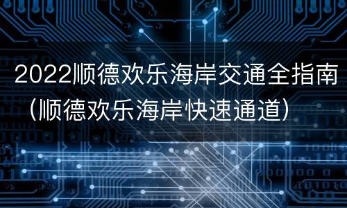 2022顺德欢乐海岸交通全指南（顺德欢乐海岸快速通道）