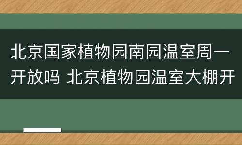 北京国家植物园南园温室周一开放吗 北京植物园温室大棚开放吗
