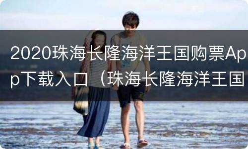 2020珠海长隆海洋王国购票App下载入口（珠海长隆海洋王国预约入园网址）