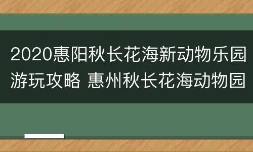 2020惠阳秋长花海新动物乐园游玩攻略 惠州秋长花海动物园