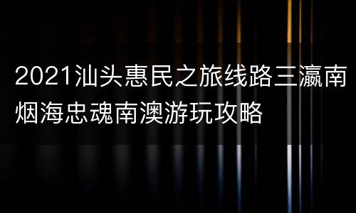 2021汕头惠民之旅线路三瀛南烟海忠魂南澳游玩攻略