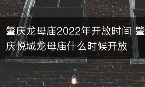 肇庆龙母庙2022年开放时间 肇庆悦城龙母庙什么时候开放