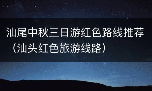 汕尾中秋三日游红色路线推荐（汕头红色旅游线路）