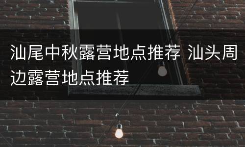 汕尾中秋露营地点推荐 汕头周边露营地点推荐