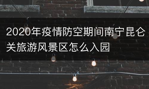2020年疫情防空期间南宁昆仑关旅游风景区怎么入园