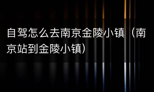 自驾怎么去南京金陵小镇（南京站到金陵小镇）