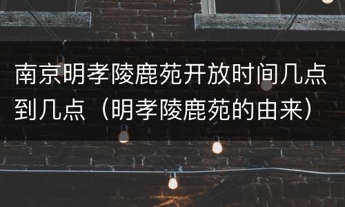 南京明孝陵鹿苑开放时间几点到几点（明孝陵鹿苑的由来）