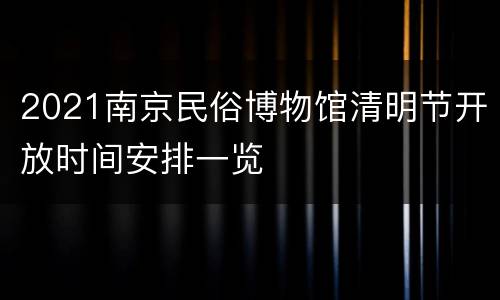 2021南京民俗博物馆清明节开放时间安排一览