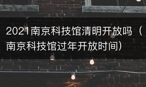 2021南京科技馆清明开放吗（南京科技馆过年开放时间）