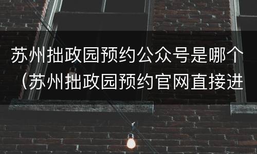 苏州拙政园预约公众号是哪个（苏州拙政园预约官网直接进去）