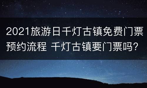 2021旅游日千灯古镇免费门票预约流程 千灯古镇要门票吗?
