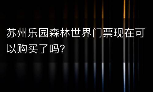 苏州乐园森林世界门票现在可以购买了吗？