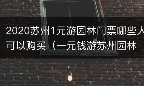 2020苏州1元游园林门票哪些人可以购买（一元钱游苏州园林）