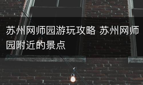 苏州网师园游玩攻略 苏州网师园附近的景点
