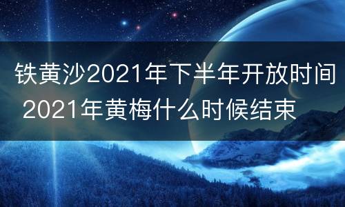 铁黄沙2021年下半年开放时间 2021年黄梅什么时候结束